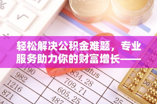 梁山轻松解决公积金难题，专业服务助力你的财富增长——代办公积金提取