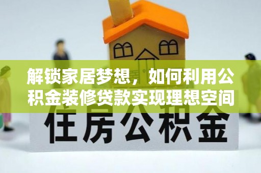梁山解锁家居梦想，如何利用公积金装修贷款实现理想空间