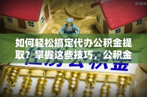 梁山如何轻松搞定代办公积金提取？掌握这些技巧，公积金到手不是梦！