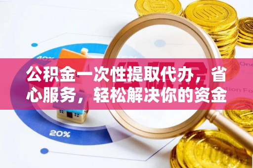 梁山公积金一次性提取代办，省心服务，轻松解决你的资金需求
