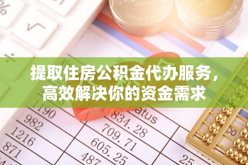 梁山提取住房公积金代办服务，高效解决你的资金需求