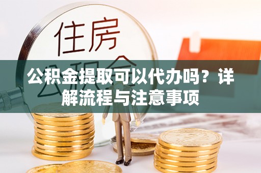 梁山公积金提取可以代办吗？详解流程与注意事项