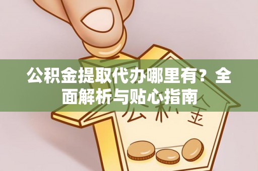 梁山公积金提取代办哪里有？全面解析与贴心指南