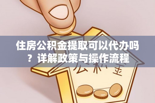梁山住房公积金提取可以代办吗？详解政策与操作流程