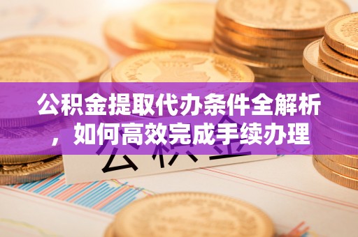 梁山公积金提取代办条件全解析，如何高效完成手续办理