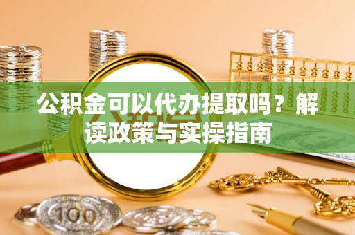 梁山公积金可以代办提取吗？解读政策与实操指南