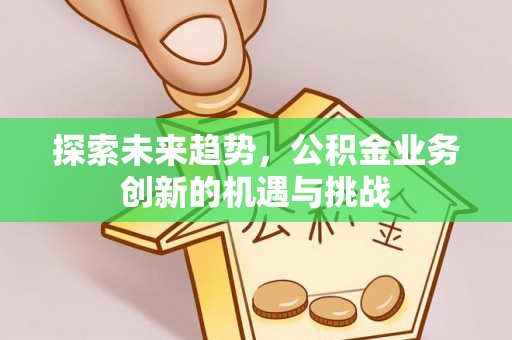 梁山探索未来趋势，公积金业务创新的机遇与挑战