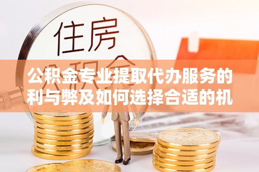 梁山公积金专业提取代办服务的利与弊及如何选择合适的机构