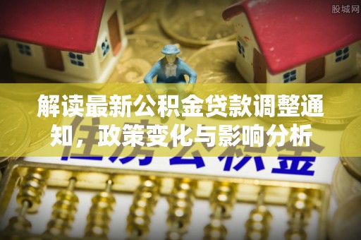 梁山解读最新公积金贷款调整通知，政策变化与影响分析