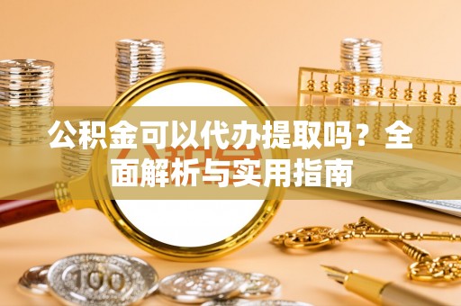 梁山公积金可以代办提取吗？全面解析与实用指南