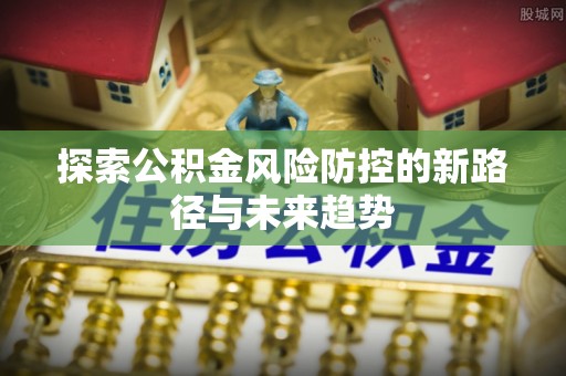 梁山探索公积金风险防控的新路径与未来趋势