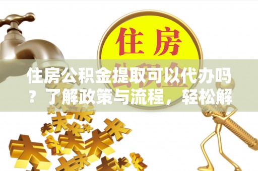 梁山住房公积金提取可以代办吗？了解政策与流程，轻松解决你的疑问