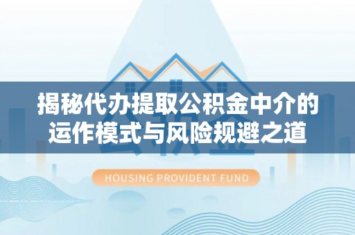 梁山揭秘代办提取公积金中介的运作模式与风险规避之道