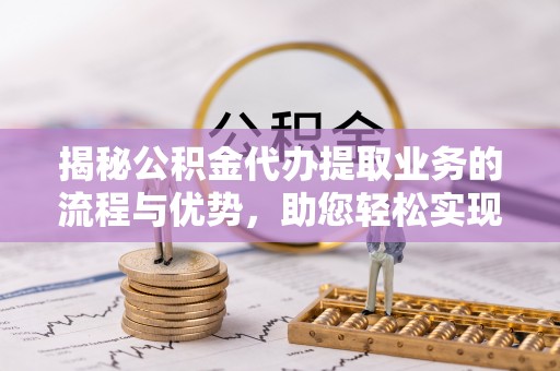 梁山揭秘公积金代办提取业务的流程与优势，助您轻松实现资金利用最大化