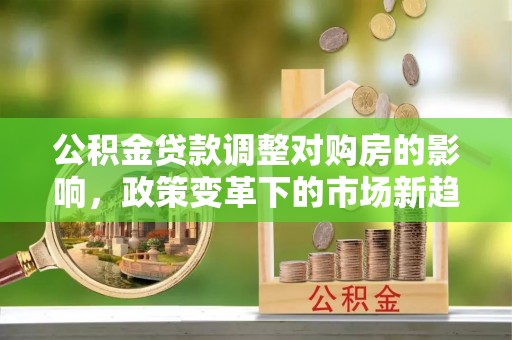 梁山公积金贷款调整对购房的影响，政策变革下的市场新趋势