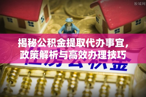 梁山揭秘公积金提取代办事宜，政策解析与高效办理技巧