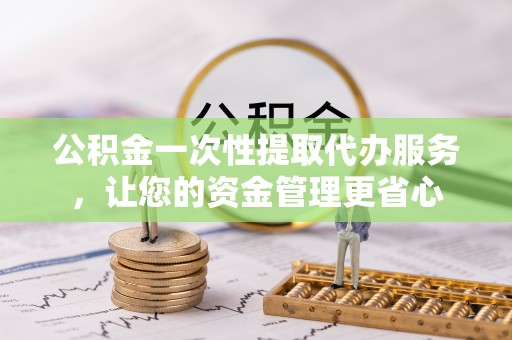 梁山公积金一次性提取代办服务，让您的资金管理更省心