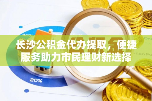 梁山长沙公积金代办提取，便捷服务助力市民理财新选择