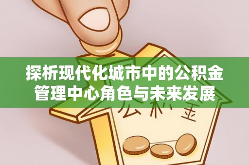 梁山探析现代化城市中的公积金管理中心角色与未来发展