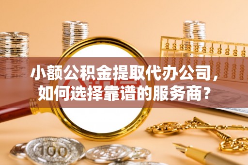 梁山小额公积金提取代办公司，如何选择靠谱的服务商？