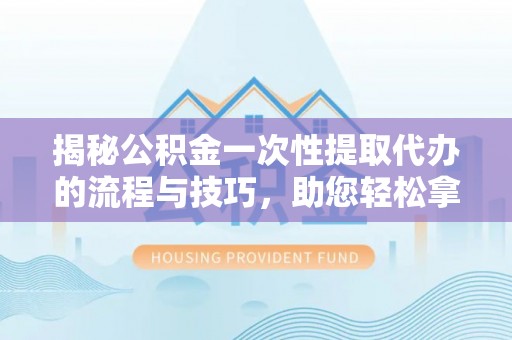 梁山揭秘公积金一次性提取代办的流程与技巧，助您轻松拿钱！