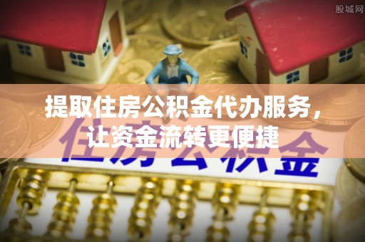 梁山提取住房公积金代办服务，让资金流转更便捷