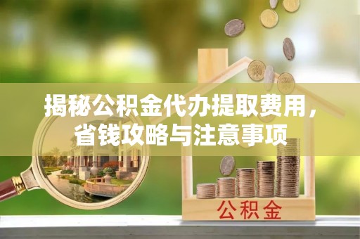 梁山揭秘公积金代办提取费用，省钱攻略与注意事项