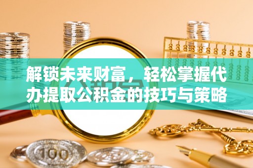 梁山解锁未来财富，轻松掌握代办提取公积金的技巧与策略