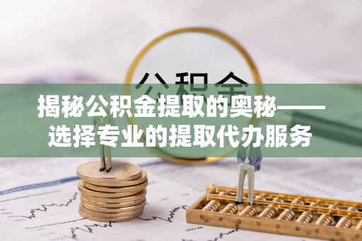梁山揭秘公积金提取的奥秘——选择专业的提取代办服务