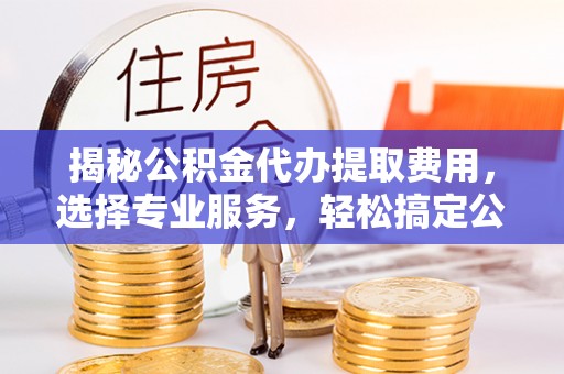 梁山揭秘公积金代办提取费用，选择专业服务，轻松搞定公积金提取