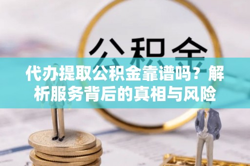 梁山代办提取公积金靠谱吗？解析服务背后的真相与风险