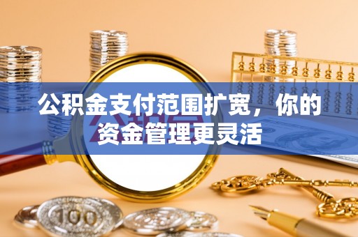 梁山公积金支付范围扩宽，你的资金管理更灵活