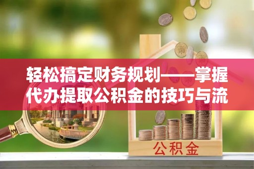 梁山轻松搞定财务规划——掌握代办提取公积金的技巧与流程