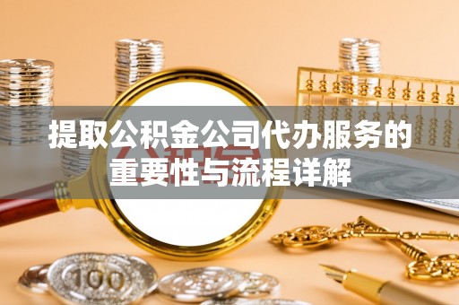 梁山提取公积金公司代办服务的重要性与流程详解