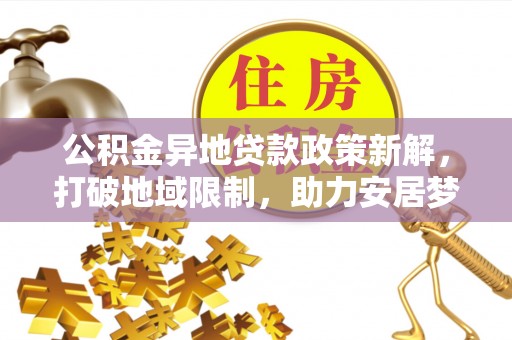 梁山公积金异地贷款政策新解，打破地域限制，助力安居梦想