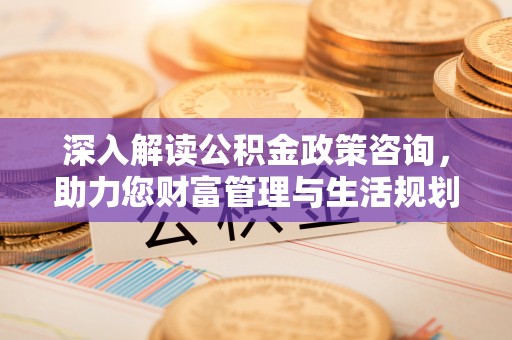 梁山深入解读公积金政策咨询，助力您财富管理与生活规划