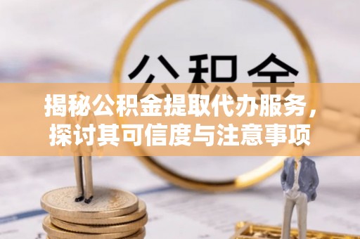 梁山揭秘公积金提取代办服务，探讨其可信度与注意事项