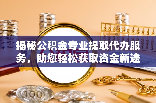 梁山揭秘公积金专业提取代办服务，助您轻松获取资金新途径