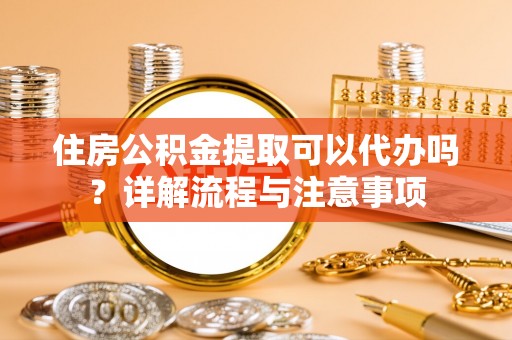 梁山住房公积金提取可以代办吗？详解流程与注意事项