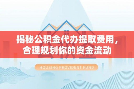 梁山揭秘公积金代办提取费用，合理规划你的资金流动