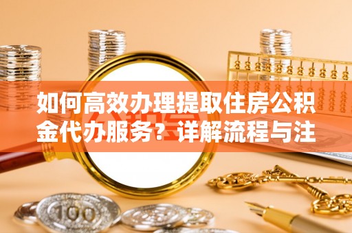 梁山如何高效办理提取住房公积金代办服务？详解流程与注意事项