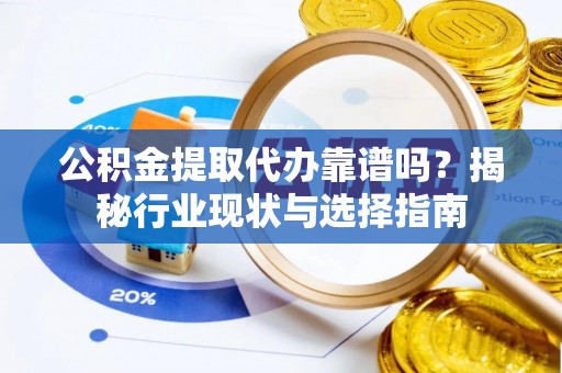 梁山公积金提取代办靠谱吗？揭秘行业现状与选择指南