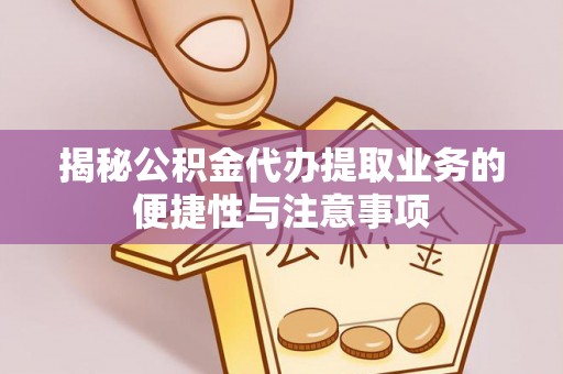 梁山揭秘公积金代办提取业务的便捷性与注意事项