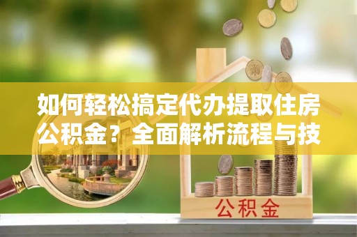 梁山如何轻松搞定代办提取住房公积金？全面解析流程与技巧