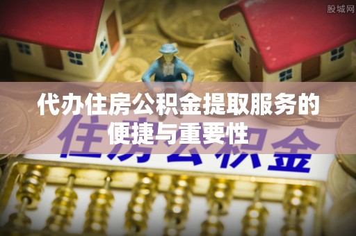 梁山代办住房公积金提取服务的便捷与重要性