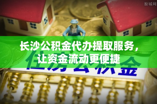 梁山长沙公积金代办提取服务，让资金流动更便捷