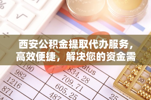 梁山西安公积金提取代办服务，高效便捷，解决您的资金需求