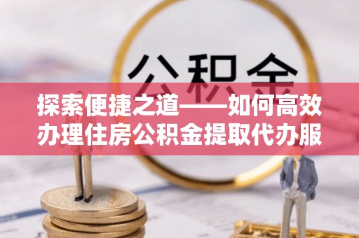 梁山探索便捷之道——如何高效办理住房公积金提取代办服务