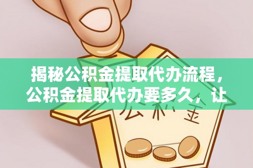 梁山揭秘公积金提取代办流程，公积金提取代办要多久，让你心中有数