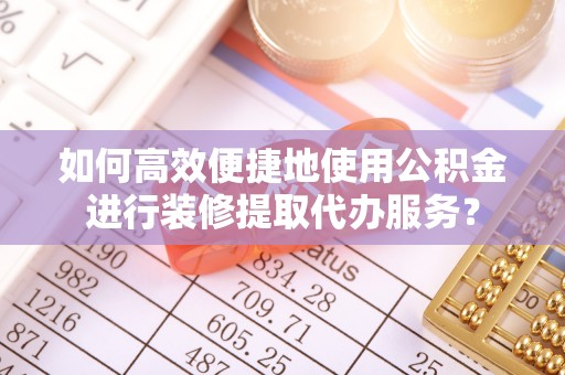 梁山如何高效便捷地使用公积金进行装修提取代办服务？